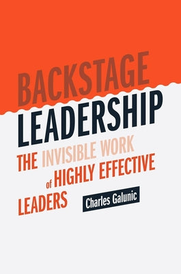 Backstage Leadership: The Invisible Work of Highly Effective Leaders by Galunic, Charles