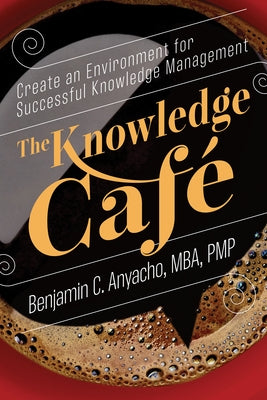 The Knowledge Café: Create an Environment for Successful Knowledge Management by Benjamin C. Anyacho Mba Pmp