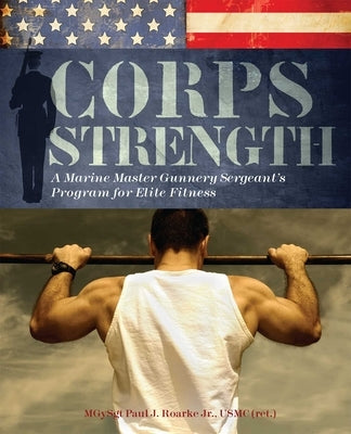 Corps Strength: A Marine Master Gunnery Sergeant's Program for Elite Fitness by Roarke, Paul J.