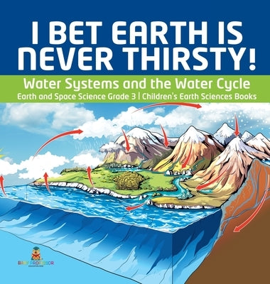 I Bet Earth is Never Thirsty! Water Systems and the Water Cycle Earth and Space Science Grade 3 Children's Earth Sciences Books by Baby Professor