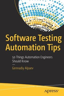 Software Testing Automation Tips: 50 Things Automation Engineers Should Know by Alpaev, Gennadiy