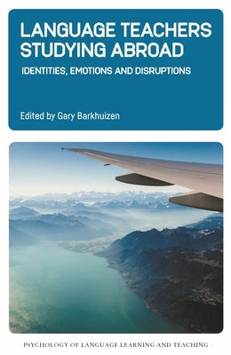 Language Teachers Studying Abroad: Identities, Emotions and Disruptions by Barkhuizen, Gary