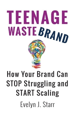 Teenage Wastebrand: How Your Brand Can Stop Struggling and Start Scaling by Starr, Evelyn J.