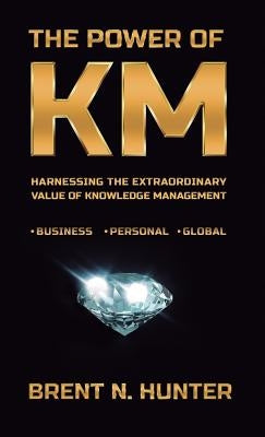 The Power of Km: Harnessing the Extraordinary Value of Knowledge Management by Hunter, Brent N.