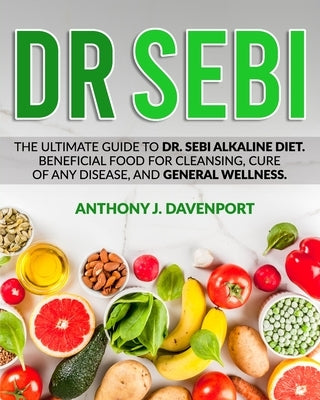 Dr.Sebi: The Ultimate Guide to Dr. Sebi Alkaline Diet.Beneficial Food for Cleansing, Cure of Any Disease, and General Wellness. by Davenport, Anthony J.