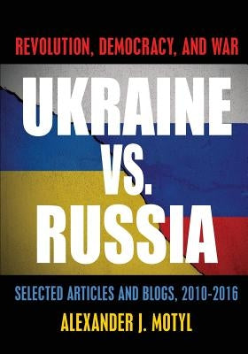 Ukraine vs. Russia: Revolution, Democracy and War: Selected Articles and Blogs, 2010-2016 by Motyl, Alexander J.