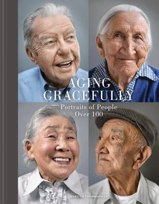 Aging Gracefully: Portraits of People Over 100 (Gifts for Grandparents, Inspiring Gifts for Older People) by Thormaehlen, Karsten