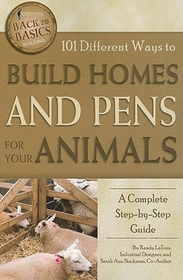 101 Different Ways to Build Homes and Pens for Your Animals: A Complete Step-By-Step Guide by LaTour