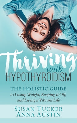 Thriving with Hypothyroidism: The Holistic Guide to Losing Weight, Keeping It Off, and Living a Vibrant Life by Tucker, Susan