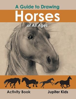 A Guide to Drawing Horses of All Ages Activity Book by Jupiter Kids