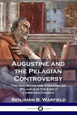 Augustine and the Pelagian Controversy: The Doctrines and Theology of Pelagius in the Early Christian Church by Warfield, Benjamin B.