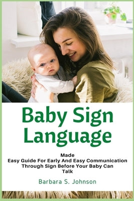 Baby Sign Language: Made Easy Guide for Early and Easy Communication Through Sign Before Your Baby Can Talk by Johnson, Barbara