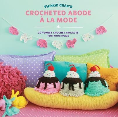 Twinkie Chan's Crocheted Abode a la Mode: 20 Yummy Crochet Projects for Your Home by Chan, Twinkie