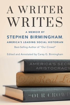 A Writer Writes: A Memoir by Stephen Birmingham, America's Leading Social Historian and Best-Selling Author of Our Crowd by Birmingham, Stephen