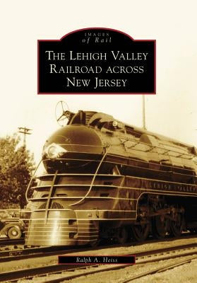 The Lehigh Valley Railroad Across New Jersey by Heiss, Ralph A.