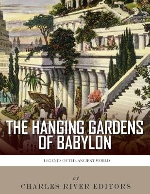 Legends of the Ancient World: The Hanging Gardens of Babylon by Charles River Editors
