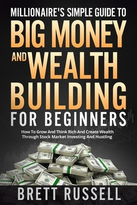 Millionaires Simple Guide to Big Money and Wealth Building For Beginners: How to Grow and Think Rich and Create Wealth Through Stock Market Investing by Russell, Brett