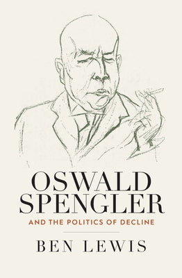 Oswald Spengler and the Politics of Decline by Lewis, Ben