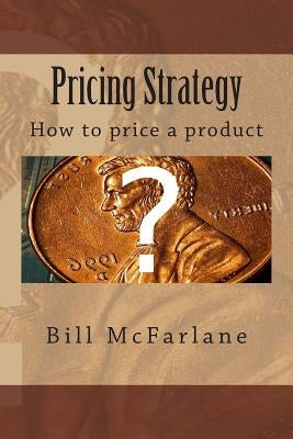 Pricing Strategy: How to price a product by McFarlane, Bill