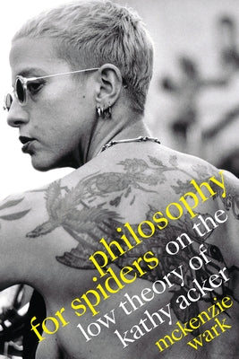 Philosophy for Spiders: On the Low Theory of Kathy Acker by Wark, McKenzie