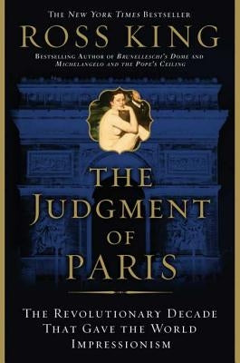 The Judgment of Paris: The Revolutionary Decade That Gave the World Impressionism by King, Ross