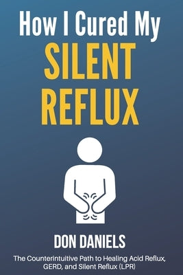 How I Cured My Silent Reflux: The Counterintuitive Path to Healing Acid Reflux, GERD, and Silent Reflux (LPR) by Daniels, Don