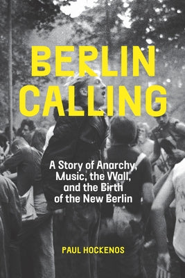Berlin Calling: A Story of Anarchy, Music, the Wall, and the Birth of the New Berlin by Hockenos, Paul