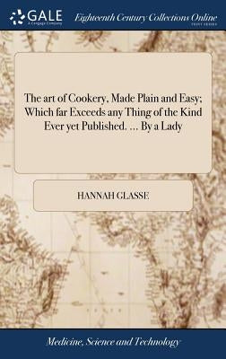 The art of Cookery, Made Plain and Easy; Which far Exceeds any Thing of the Kind Ever yet Published. ... By a Lady by Glasse, Hannah