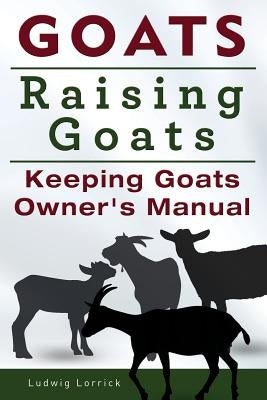 Goats. Raising Goats. Keeping Goats Owners Manual. by Lorrick, Ludwig