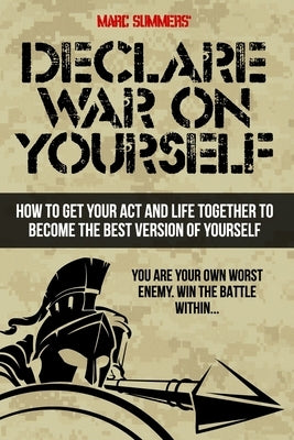 Declare War on Yourself: How to Get Your Act and Life Together to Become a Better Version of Yourself by Summers, Marc