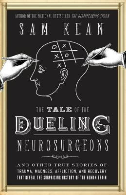 The Tale of the Dueling Neurosurgeons: The History of the Human Brain as Revealed by True Stories of Trauma, Madness, and Recovery by Kean, Sam