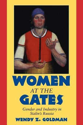 Women at the Gates: Gender and Industry in Stalin's Russia by Goldman, Wendy Z.