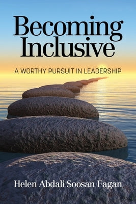 Becoming Inclusive: A Worthy Pursuit in Leadership by Abdali Soosan Fagan, Helen
