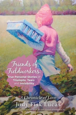 Friends of Fieldworkers: True Personal Stories of Triumphs, Tears and Invisibility: A Chronicle of Love by Lucas, Judy Fisk