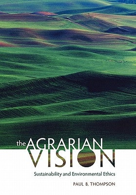 The Agrarian Vision: Sustainability and Environmental Ethics by Thompson, Paul B.