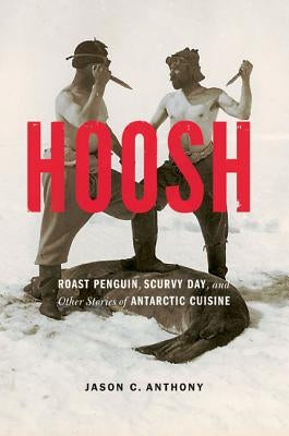 Hoosh: Roast Penguin, Scurvy Day, and Other Stories of Antarctic Cuisine by Anthony, Jason C.