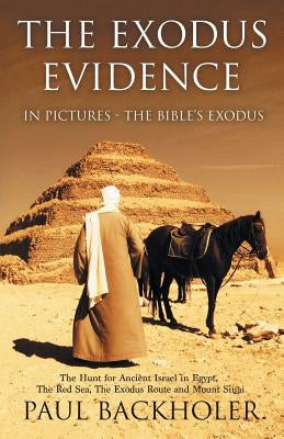The Exodus Evidence in Pictures, the Bible's Exodus: The Hunt for Ancient Israel in Egypt, the Red Sea, the Exodus Route and Mount Sinai by Backholer, Paul