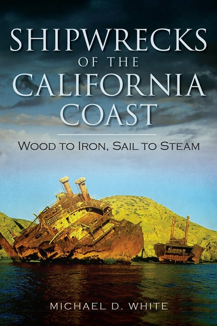 Shipwrecks of the California Coast:: Wood to Iron, Sail to Steam by White, Michael D.