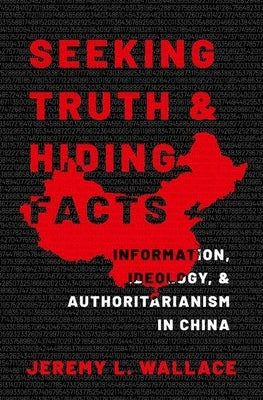 Seeking Truth and Hiding Facts: Information, Ideology, and Authoritarianism in China by Wallace, Jeremy L.