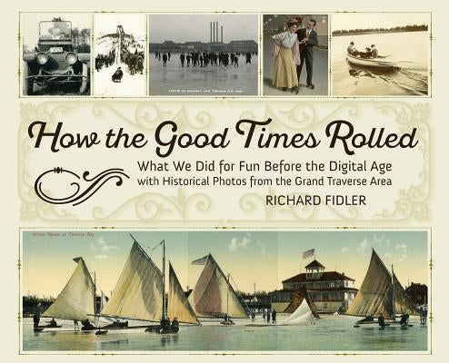 How the Good Times Rolled: What We Did for Fun Before the Digital Age with Historical Photos from the Grand Traverse Area by Fidler, Richard