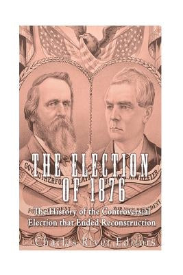 The Election of 1876: The History of the Controversial Election that Ended Reconstruction by Charles River Editors