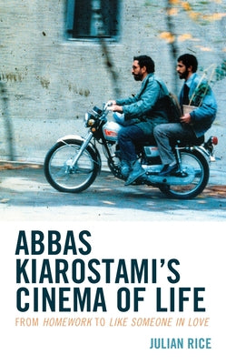 Abbas Kiarostami's Cinema of Life: From Homework to Like Someone in Love by Rice, Julian