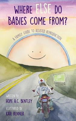 Where Else Do Babies Come From?: A Family Guide to Assisted Reproduction by Bentley, Hope a. C.