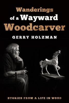 Wanderings of a Wayward Woodcarver: Stories from a Life in Wood by Holzman, Gerry