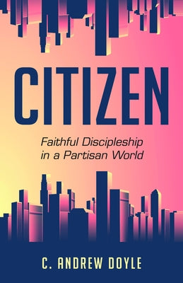 Citizen: Faithful Discipleship in a Partisan World by Doyle, C. Andrew