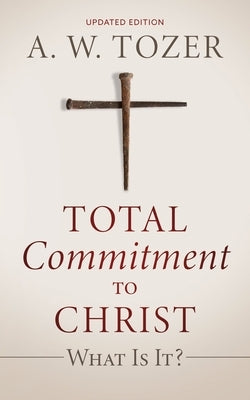 Total Commitment to Christ: What Is It? (Updated Edition) by Tozer, A. W.
