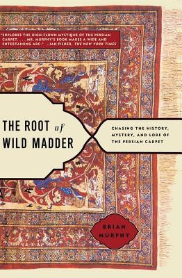 The Root of Wild Madder: Chasing the History, Mystery, and Lore of the Persian Carpet by Murphy, Brian