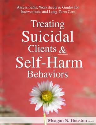 Treating Suicidal Clients & Self-Harm Behaviors: Assessments, Worksheets & Guides for Interventions and Long-Term Care by Houston, Meagan N.