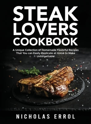 Steak Lovers Cookbook: A Unique Collection of Homemade Flavorful Recipes That You can Easily Replicate at Home to Make Unforgettable Meals by Errol, Nicholas