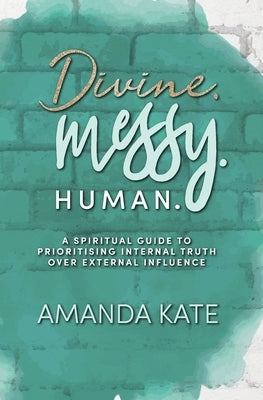 Divine. Messy. Human.: A Spiritual Guide to Prioritising Internal Truth over External Influence by Kate, Amanda